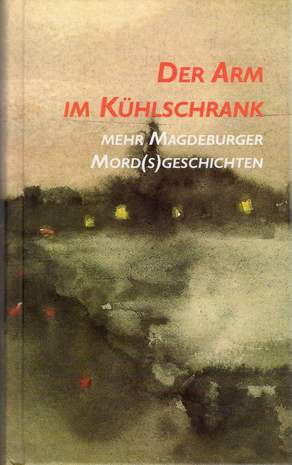 Der Arm im Kühlschrank - Mehr Magdeburger Mord(s)geschichten, Wolfgang Heckmann, Ekkehard Schwarz, 2001